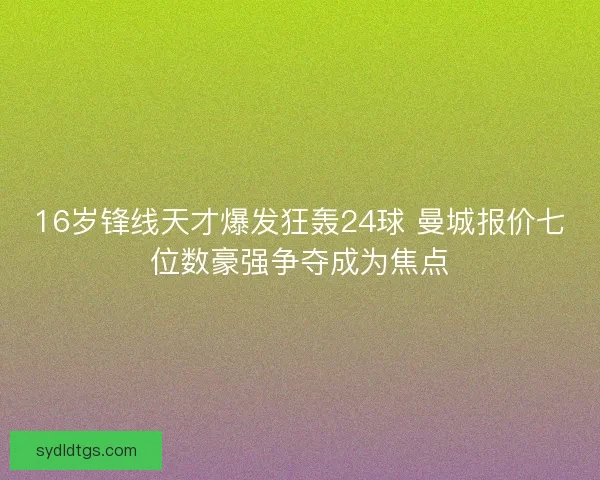 16岁锋线天才爆发狂轰24球 曼城报价七位数豪强争夺成为焦点 16岁锋线天才爆发狂轰24球 曼城报价七位数豪强争夺成为焦点