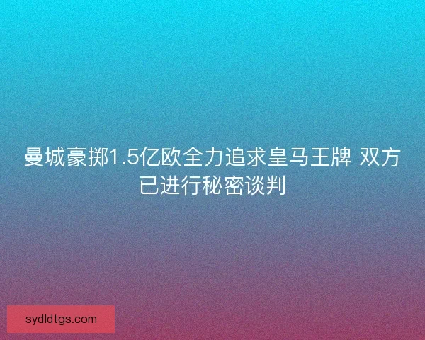 曼城豪掷1.5亿欧全力追求皇马王牌 双方已进行秘密谈判