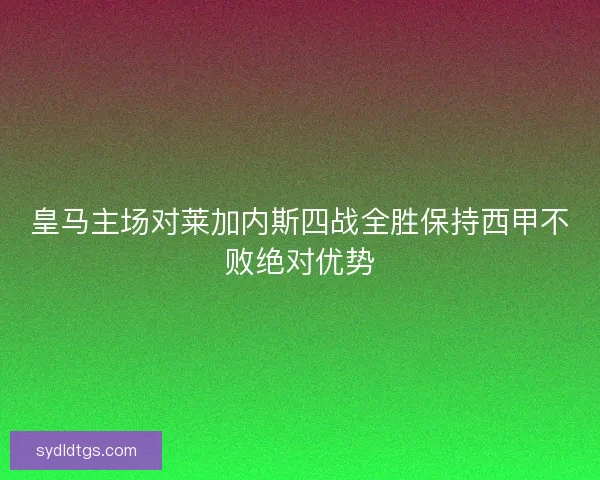 皇马主场对莱加内斯四战全胜保持西甲不败绝对优势