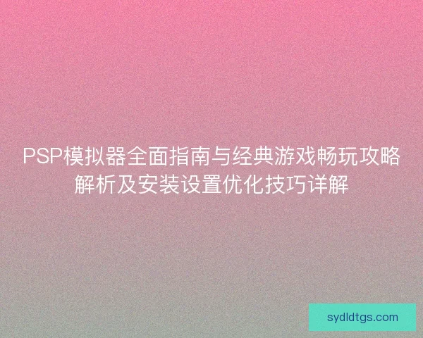 PSP模拟器全面指南与经典游戏畅玩攻略解析及安装设置优化技巧详解