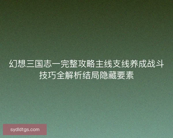 幻想三国志一完整攻略主线支线养成战斗技巧全解析结局隐藏要素 幻想三国志一完整攻略主线支线养成战斗技巧全解析结局隐藏要素
