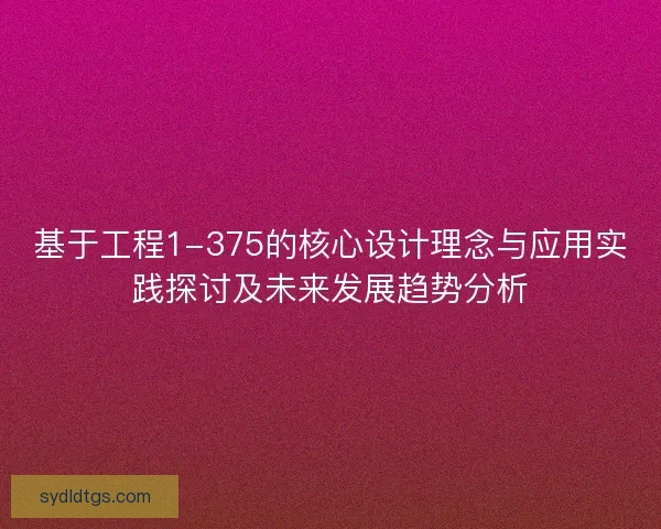 基于工程1-375的核心设计理念与应用实践探讨及未来发展趋势分析