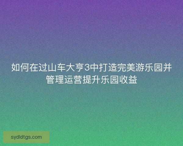 如何在过山车大亨3中打造完美游乐园并管理运营提升乐园收益
