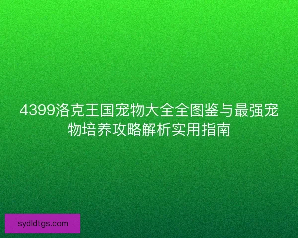 4399洛克王国宠物大全全图鉴与最强宠物培养攻略解析实用指南