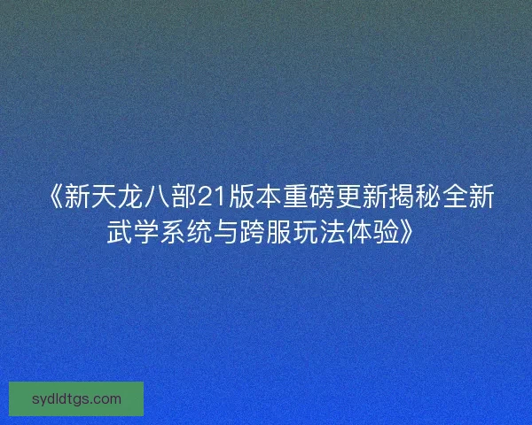 《新天龙八部21版本重磅更新揭秘全新武学系统与跨服玩法体验》