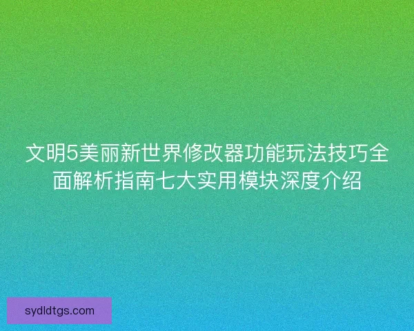 文明5美丽新世界修改器功能玩法技巧全面解析指南七大实用模块深度介绍
