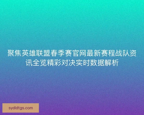 聚焦英雄联盟春季赛官网最新赛程战队资讯全览精彩对决实时数据解析