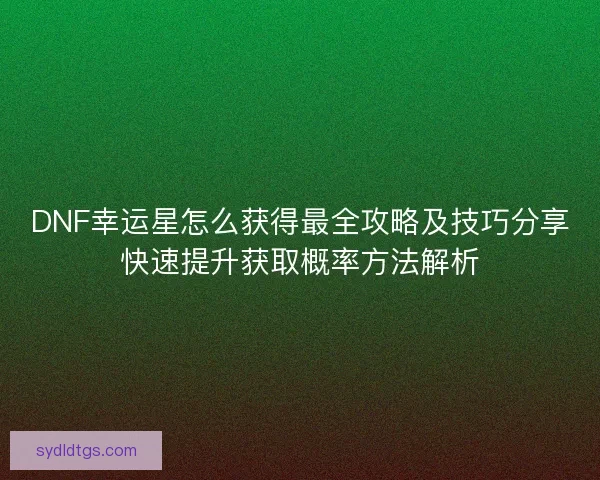 DNF幸运星怎么获得最全攻略及技巧分享快速提升获取概率方法解析