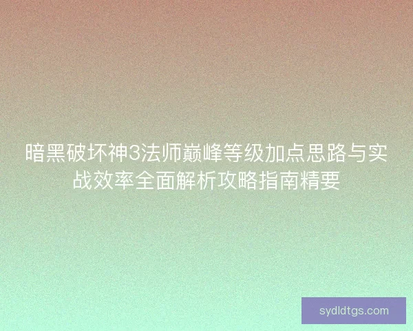 暗黑破坏神3法师巅峰等级加点思路与实战效率全面解析攻略指南精要