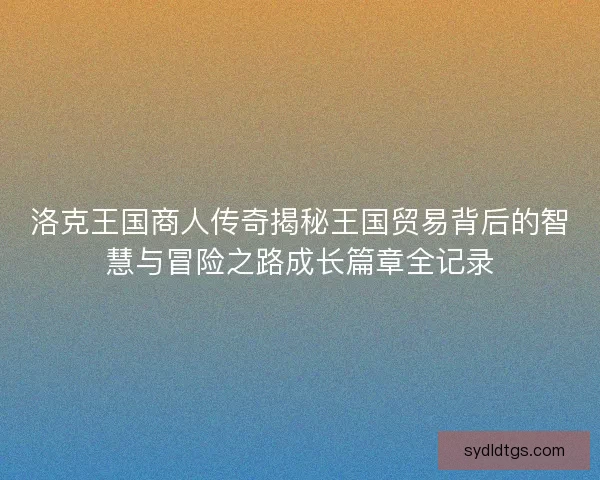 洛克王国商人传奇揭秘王国贸易背后的智慧与冒险之路成长篇章全记录