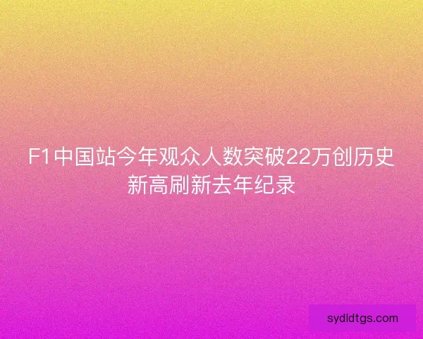 F1中国站今年观众人数突破22万创历史新高刷新去年纪录 F1中国站今年观众人数突破22万创历史新高刷新去年纪录
