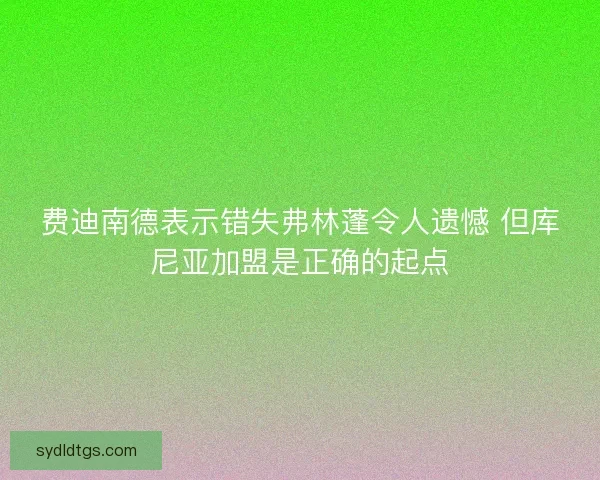 费迪南德表示错失弗林蓬令人遗憾 但库尼亚加盟是正确的起点 费迪南德表示错失弗林蓬令人遗憾 但库尼亚加盟是正确的起点