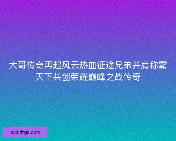 大哥传奇再起风云热血征途兄弟并肩称霸天下共创荣耀巅峰之战传奇