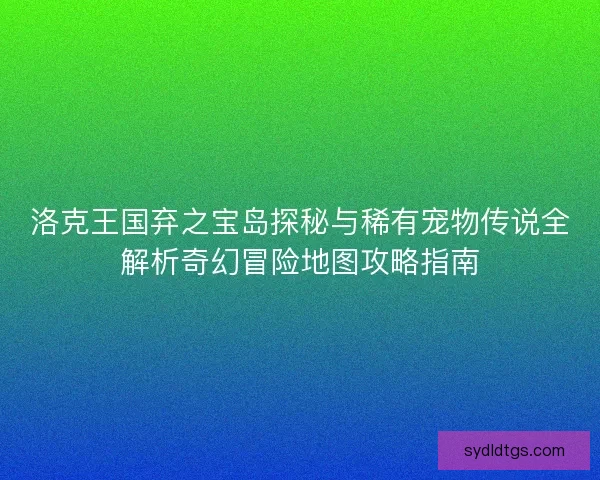 洛克王国弃之宝岛探秘与稀有宠物传说全解析奇幻冒险地图攻略指南