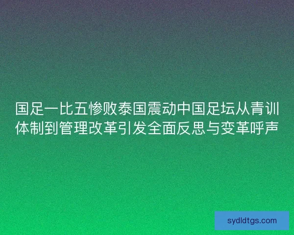 国足一比五惨败泰国震动中国足坛从青训体制到管理改革引发全面反思与变革呼声