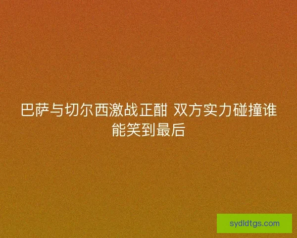 巴萨与切尔西激战正酣 双方实力碰撞谁能笑到最后 巴萨与切尔西激战正酣 双方实力碰撞谁能笑到最后