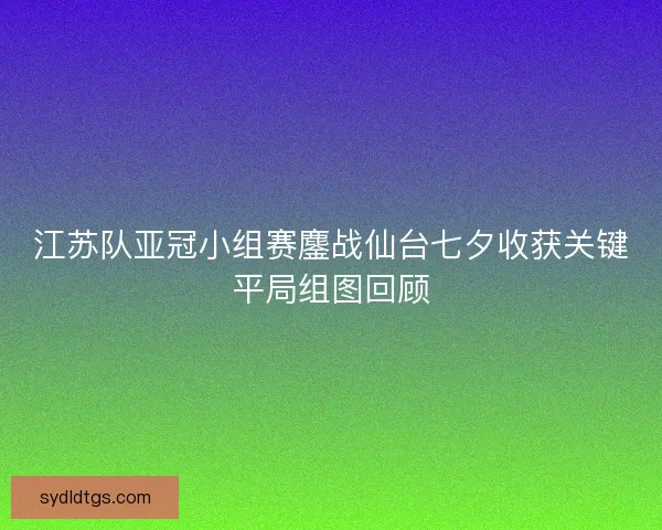 江苏队亚冠小组赛鏖战仙台七夕收获关键平局组图回顾