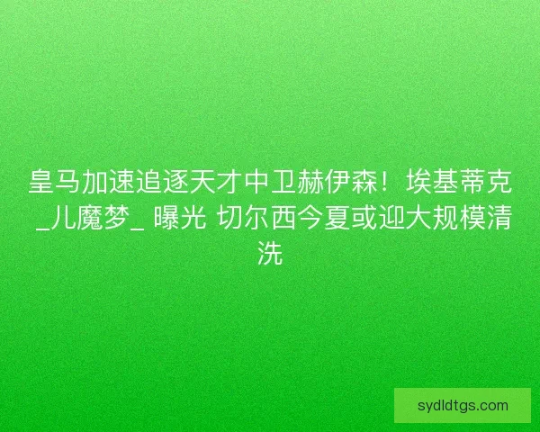 皇马加速追逐天才中卫赫伊森！埃基蒂克 _儿魔梦_ 曝光 切尔西今夏或迎大规模清洗