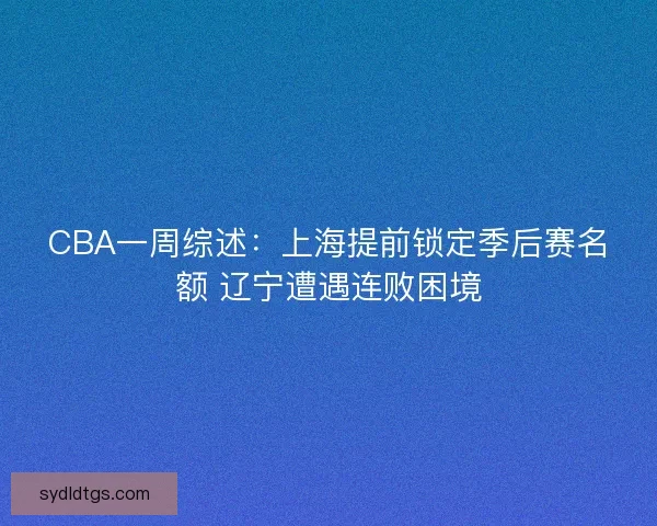 CBA一周综述：上海提前锁定季后赛名额 辽宁遭遇连败困境