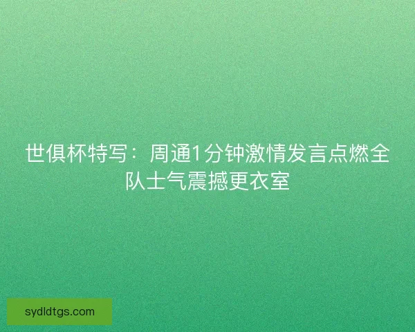 世俱杯特写:周通1分钟激情发言点燃全队士气震撼更衣室 世俱杯特写:周通1分钟激情发言点燃全队士气震撼更衣室
