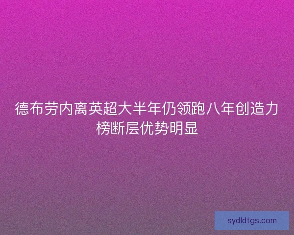 德布劳内离英超大半年仍领跑八年创造力榜断层优势明显