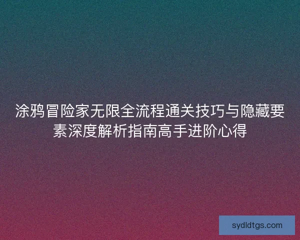 涂鸦冒险家无限全流程通关技巧与隐藏要素深度解析指南高手进阶心得 涂鸦冒险家无限全流程通关技巧与隐藏要素深度解析指南高手进阶心得