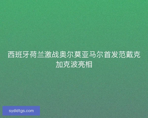 西班牙荷兰激战奥尔莫亚马尔首发范戴克加克波亮相