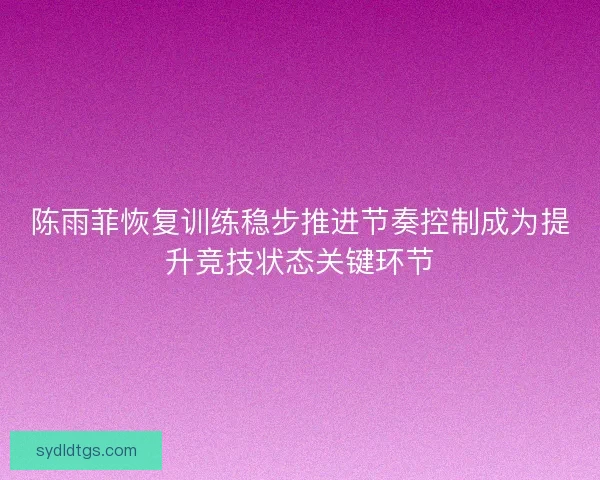 陈雨菲恢复训练稳步推进节奏控制成为提升竞技状态关键环节