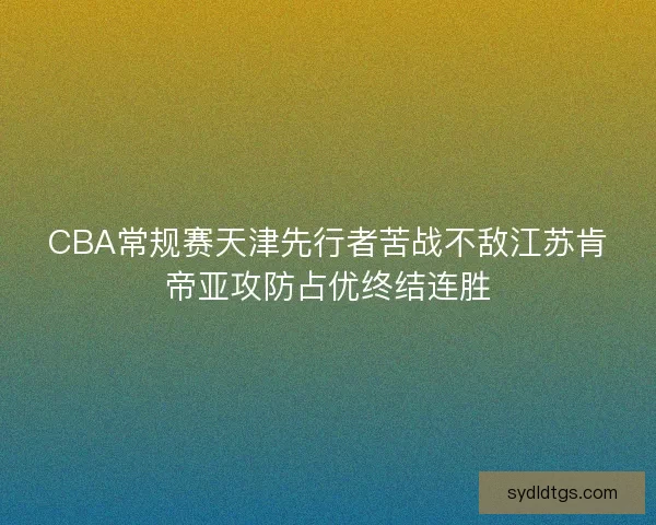 CBA常规赛天津先行者苦战不敌江苏肯帝亚攻防占优终结连胜