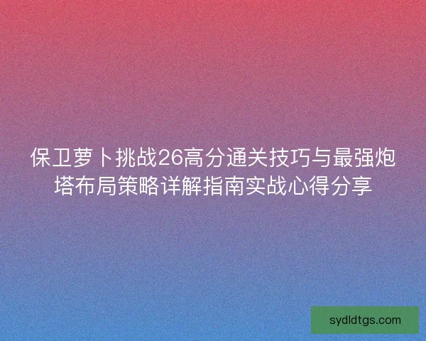 保卫萝卜挑战26高分通关技巧与最强炮塔布局策略详解指南实战心得分享