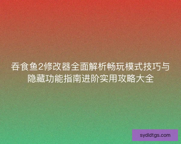 吞食鱼2修改器全面解析畅玩模式技巧与隐藏功能指南进阶实用攻略大全