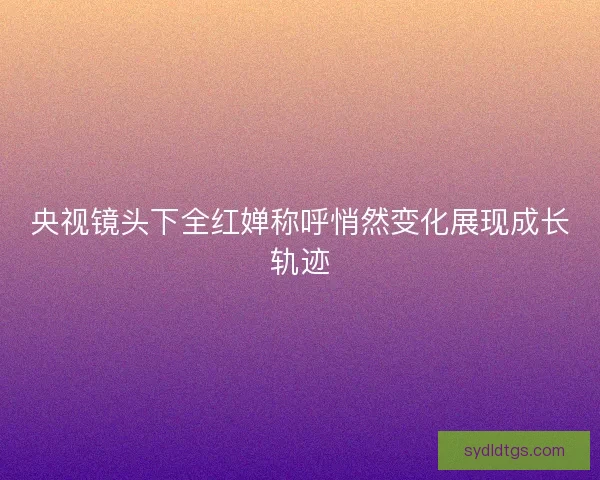 央视镜头下全红婵称呼悄然变化展现成长轨迹