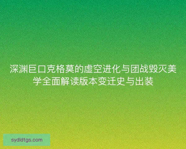 深渊巨口克格莫的虚空进化与团战毁灭美学全面解读版本变迁史与出装