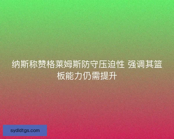 纳斯称赞格莱姆斯防守压迫性 强调其篮板能力仍需提升