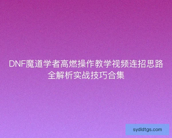 DNF魔道学者高燃操作教学视频连招思路全解析实战技巧合集 DNF魔道学者高燃操作教学视频连招思路全解析实战技巧合集