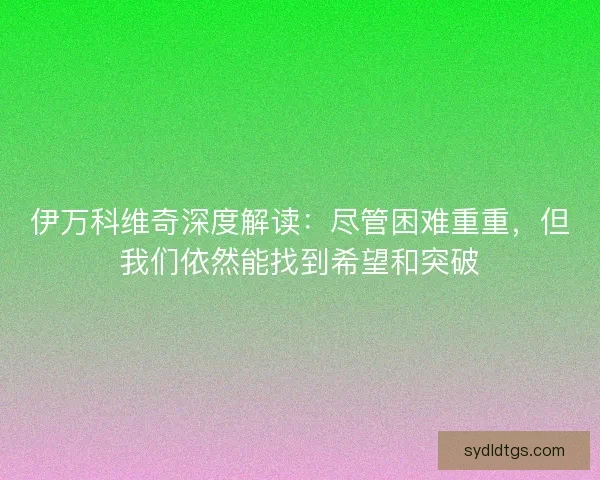 伊万科维奇深度解读:尽管困难重重,但我们依然能找到希望和突破 伊万科维奇深度解读:尽管困难重重,但我们依然能找到希望和突破