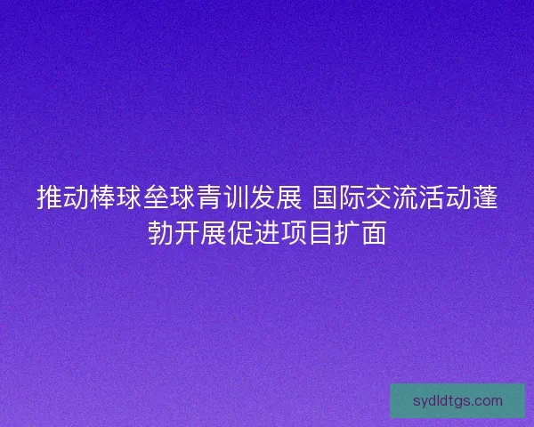 推动棒球垒球青训发展 国际交流活动蓬勃开展促进项目扩面 推动棒球垒球青训发展 国际交流活动蓬勃开展促进项目扩面