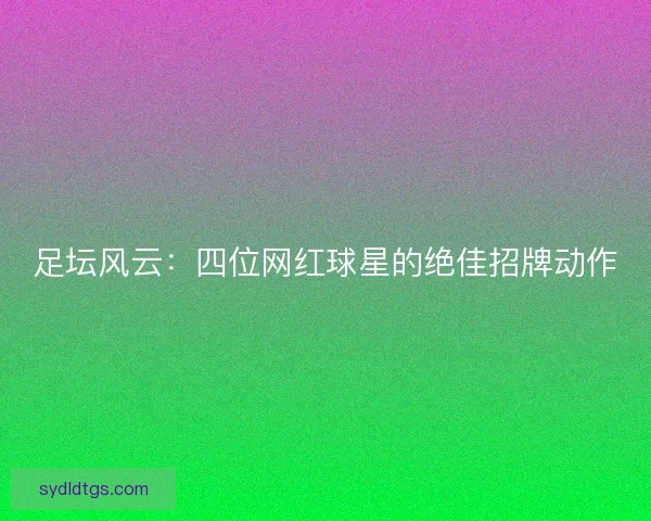 足坛风云:四位网红球星的绝佳招牌动作 足坛风云:四位网红球星的绝佳招牌动作
