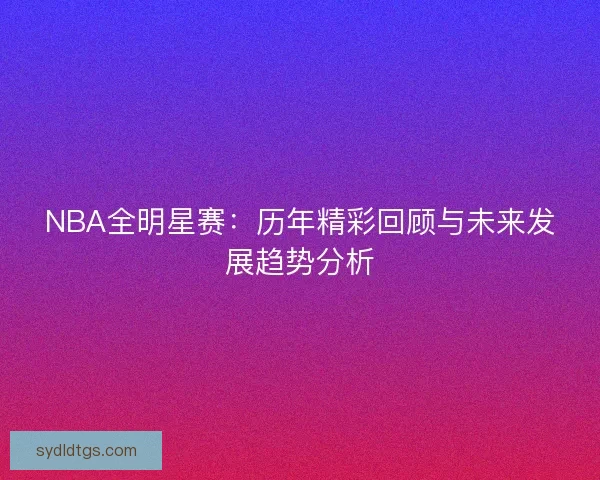 NBA全明星赛：历年精彩回顾与未来发展趋势分析