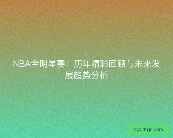 NBA全明星赛：历年精彩回顾与未来发展趋势分析
