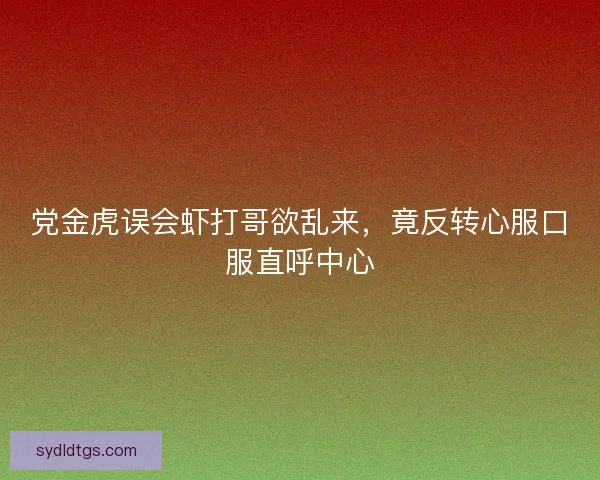 党金虎误会虾打哥欲乱来,竟反转心服口服直呼中心 党金虎误会虾打哥欲乱来,竟反转心服口服直呼中心