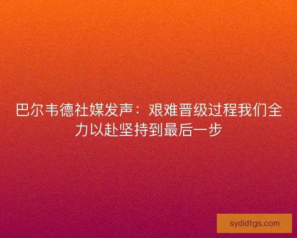 巴尔韦德社媒发声:艰难晋级过程我们全力以赴坚持到最后一步 巴尔韦德社媒发声:艰难晋级过程我们全力以赴坚持到最后一步