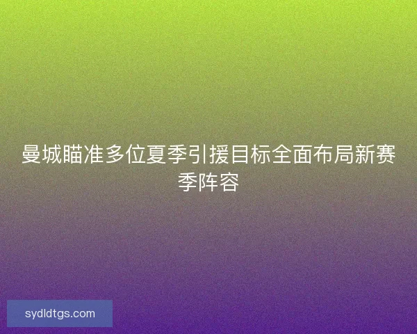 曼城瞄准多位夏季引援目标全面布局新赛季阵容 曼城瞄准多位夏季引援目标全面布局新赛季阵容