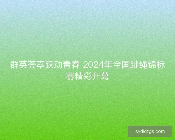 群英荟萃跃动青春 2024年全国跳绳锦标赛精彩开幕