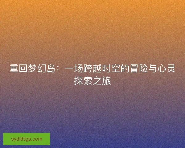 重回梦幻岛：一场跨越时空的冒险与心灵探索之旅