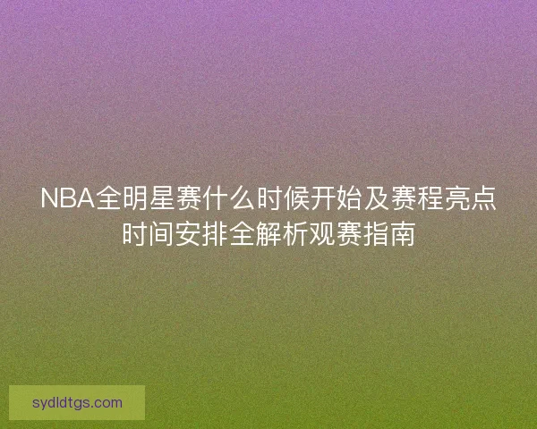 NBA全明星赛什么时候开始及赛程亮点时间安排全解析观赛指南