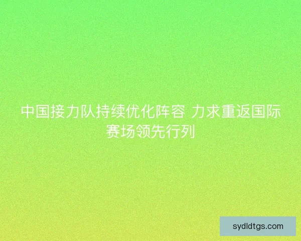中国接力队持续优化阵容 力求重返国际赛场领先行列