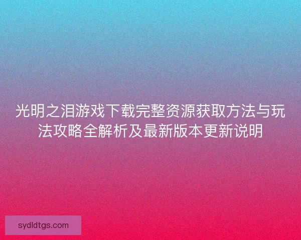 光明之泪游戏下载完整资源获取方法与玩法攻略全解析及最新版本更新说明