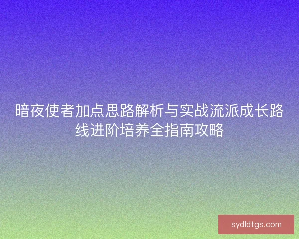 暗夜使者加点思路解析与实战流派成长路线进阶培养全指南攻略