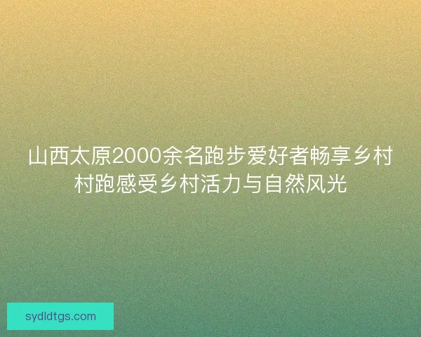 山西太原2000余名跑步爱好者畅享乡村村跑感受乡村活力与自然风光